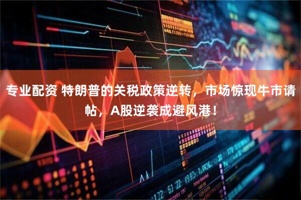 专业配资 特朗普的关税政策逆转，市场惊现牛市请帖，A股逆袭成避风港！