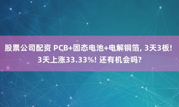 股票公司配资 PCB+固态电池+电解铜箔, 3天3板! 3天上涨33.33%! 还有机会吗?