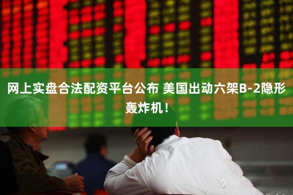 网上实盘合法配资平台公布 美国出动六架B-2隐形轰炸机！