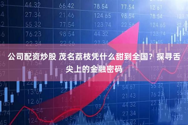 公司配资炒股 茂名荔枝凭什么甜到全国？探寻舌尖上的金融密码