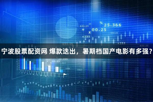 宁波股票配资网 爆款迭出，暑期档国产电影有多强？
