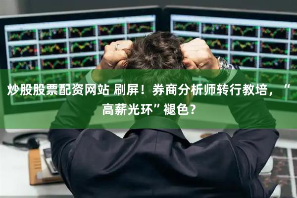 炒股股票配资网站 刷屏！券商分析师转行教培，“高薪光环”褪色？