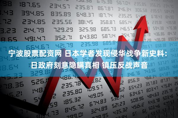 宁波股票配资网 日本学者发现侵华战争新史料: 日政府刻意隐瞒真相 镇压反战声音