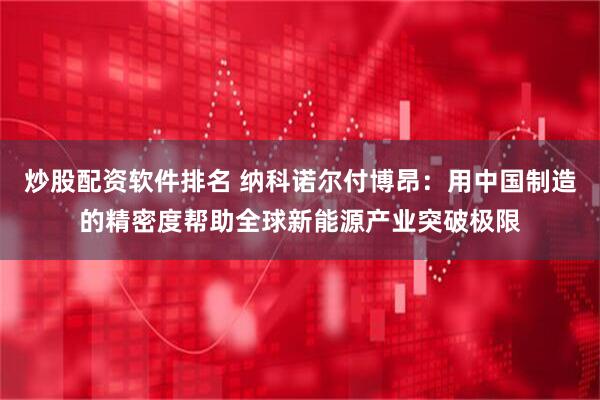 炒股配资软件排名 纳科诺尔付博昂：用中国制造的精密度帮助全球新能源产业突破极限