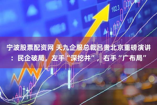 宁波股票配资网 天九企服总裁吕贵北京重磅演讲：民企破局，左手“深挖井”，右手“广布局”