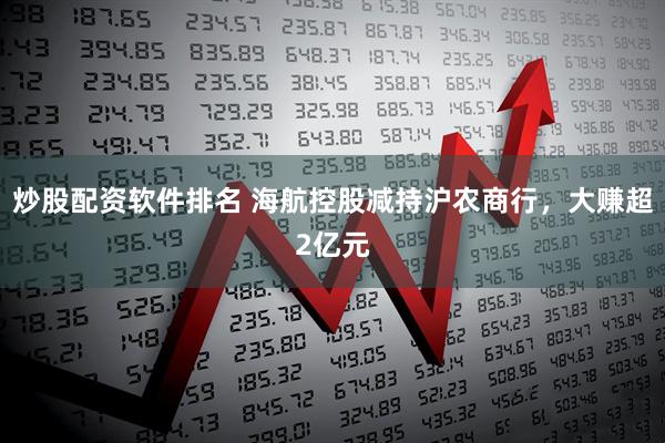 炒股配资软件排名 海航控股减持沪农商行，大赚超2亿元
