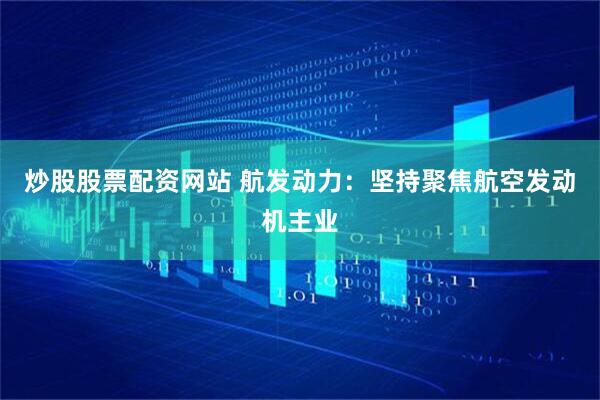 炒股股票配资网站 航发动力：坚持聚焦航空发动机主业