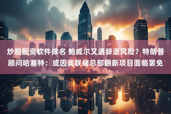 炒股配资软件排名 鲍威尔又遇辞退风险？特朗普顾问哈塞特：或因美联储总部翻新项目面临罢免