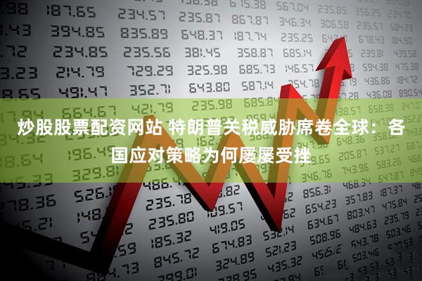 炒股股票配资网站 特朗普关税威胁席卷全球：各国应对策略为何屡屡受挫