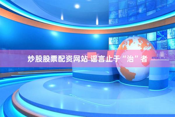 炒股股票配资网站 谣言止于“治”者