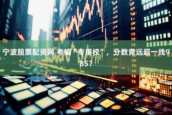 宁波股票配资网 考编“专用校”，分数竟远超一线985？