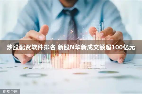 炒股配资软件排名 新股N华新成交额超100亿元