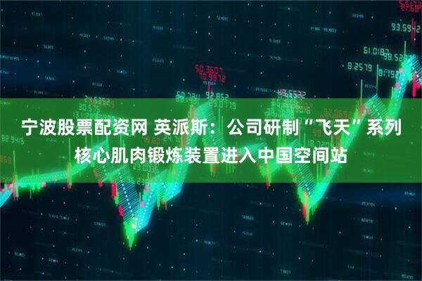 宁波股票配资网 英派斯：公司研制“飞天”系列核心肌肉锻炼装置进入中国空间站
