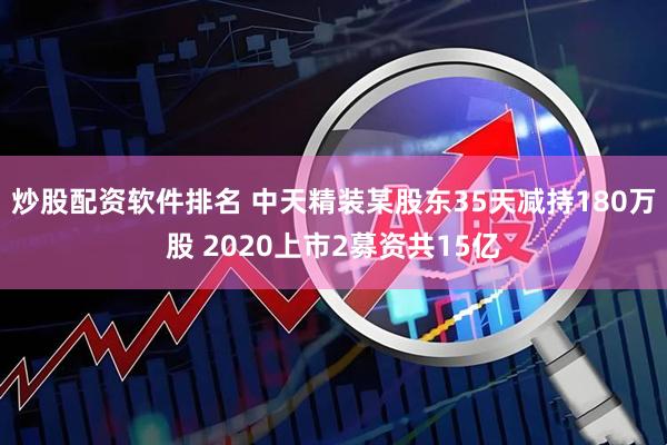 炒股配资软件排名 中天精装某股东35天减持180万股 2020上市2募资共15亿
