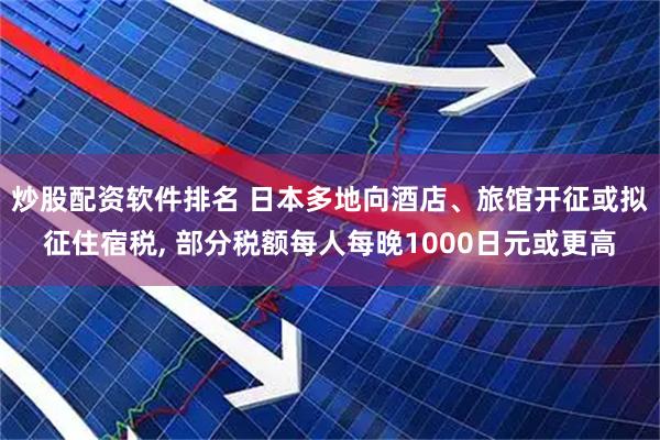 炒股配资软件排名 日本多地向酒店、旅馆开征或拟征住宿税, 部分税额每人每晚1000日元或更高