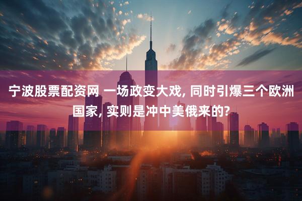 宁波股票配资网 一场政变大戏, 同时引爆三个欧洲国家, 实则是冲中美俄来的?