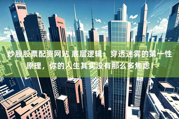 炒股股票配资网站 底层逻辑：穿透迷雾的第一性原理，你的人生其实没有那么多焦虑！