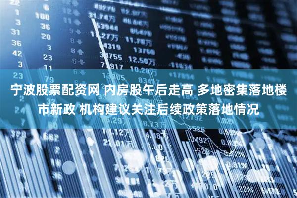 宁波股票配资网 内房股午后走高 多地密集落地楼市新政 机构建议关注后续政策落地情况