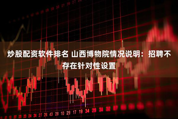 炒股配资软件排名 山西博物院情况说明：招聘不存在针对性设置