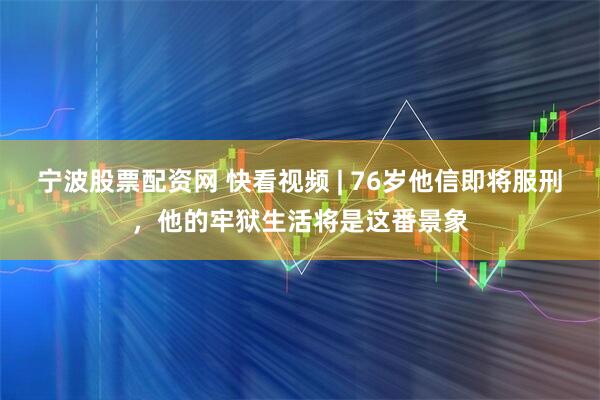 宁波股票配资网 快看视频 | 76岁他信即将服刑，他的牢狱生活将是这番景象