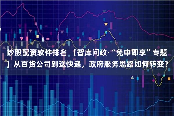 炒股配资软件排名 【智库问政·“免申即享”专题】从百货公司到送快递，政府服务思路如何转变？