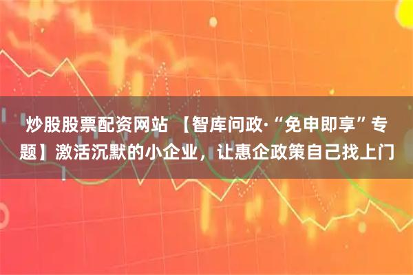 炒股股票配资网站 【智库问政·“免申即享”专题】激活沉默的小企业，让惠企政策自己找上门