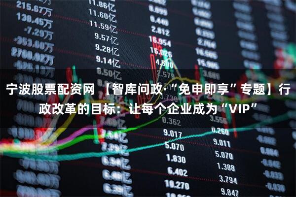 宁波股票配资网 【智库问政·“免申即享”专题】行政改革的目标：让每个企业成为“VIP”