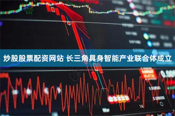 炒股股票配资网站 长三角具身智能产业联合体成立