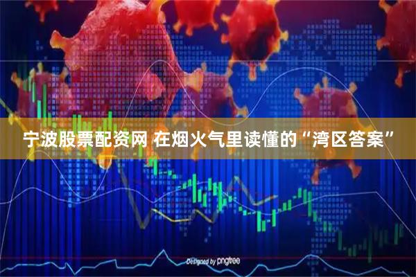 宁波股票配资网 在烟火气里读懂的“湾区答案”