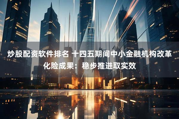 炒股配资软件排名 十四五期间中小金融机构改革化险成果：稳步推进取实效
