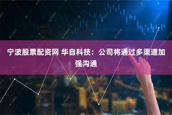 宁波股票配资网 华自科技：公司将通过多渠道加强沟通