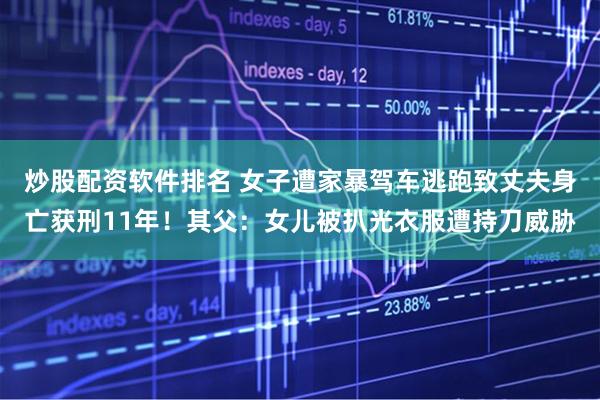 炒股配资软件排名 女子遭家暴驾车逃跑致丈夫身亡获刑11年！其父：女儿被扒光衣服遭持刀威胁