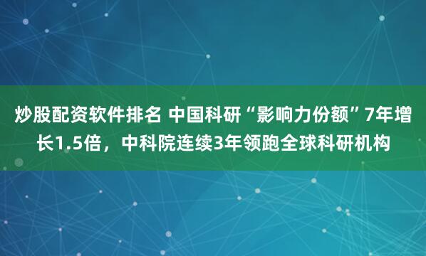 炒股配资软件排名 中国科研“影响力份额”7年增长1.5倍，中科院连续3年领跑全球科研机构