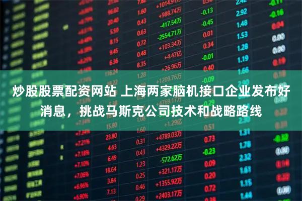 炒股股票配资网站 上海两家脑机接口企业发布好消息，挑战马斯克公司技术和战略路线