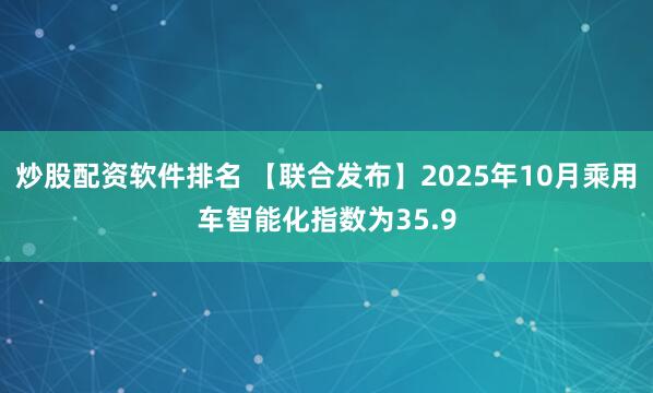 炒股配资软件排名 【联合发布】2025年10月乘用车智能化指数为35.9