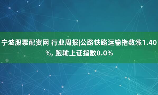 宁波股票配资网 行业周报|公路铁路运输指数涨1.40%, 跑输上证指数0.0%