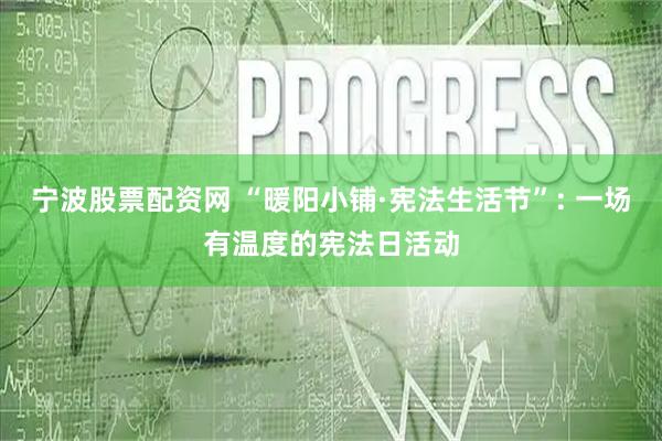 宁波股票配资网 “暖阳小铺·宪法生活节”: 一场有温度的宪法日活动