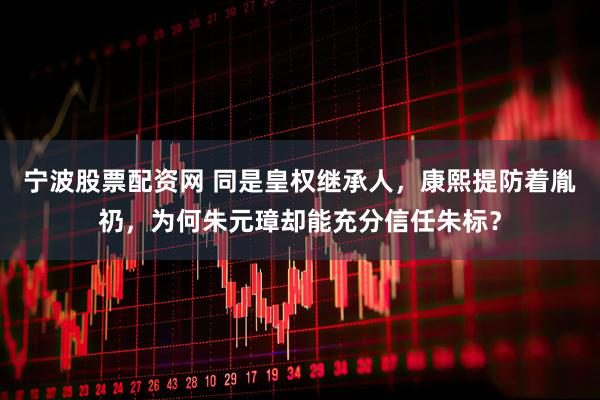 宁波股票配资网 同是皇权继承人，康熙提防着胤礽，为何朱元璋却能充分信任朱标？