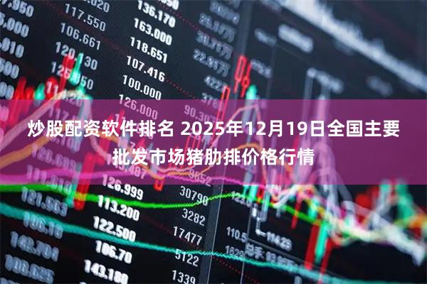 炒股配资软件排名 2025年12月19日全国主要批发市场猪肋排价格行情
