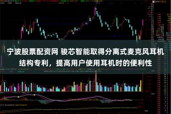 宁波股票配资网 骏芯智能取得分离式麦克风耳机结构专利，提高用户使用耳机时的便利性